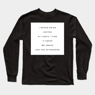 I never drink coffee at lunch I find it keeps me awake for the afternoon Long Sleeve T-Shirt